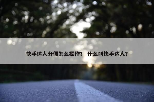 快手达人分佣怎么操作？ 什么叫快手达人？