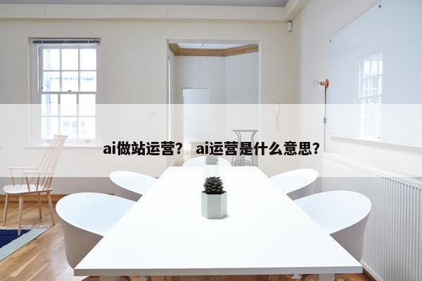 ai做站运营？ ai运营是什么意思？