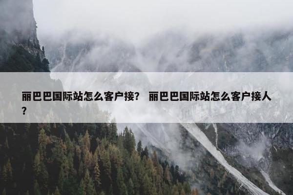 丽巴巴国际站怎么客户接？ 丽巴巴国际站怎么客户接人？