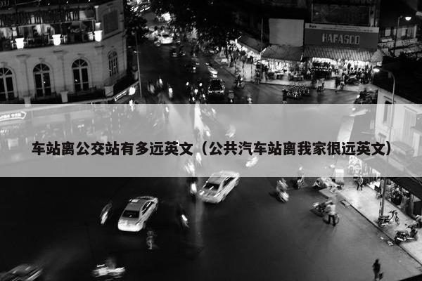 车站离公交站有多远英文（公共汽车站离我家很远英文）