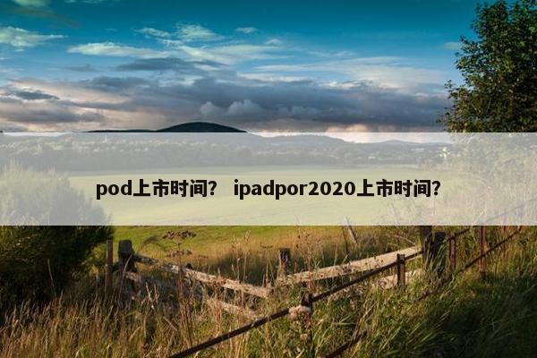 pod上市时间？ ipadpor2020上市时间？