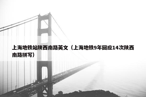 上海地铁站陕西南路英文（上海地铁9年回应14次陕西南路拼写）