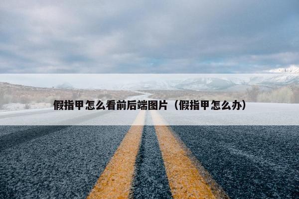 假指甲怎么看前后端图片（假指甲怎么办）