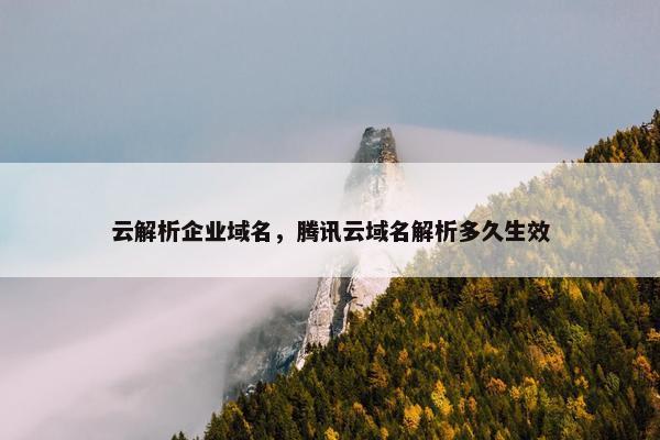 云解析企业域名，腾讯云域名解析多久生效