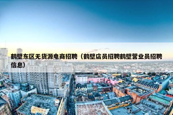 鹤壁东区无货源电商招聘（鹤壁店员招聘鹤壁营业员招聘信息）