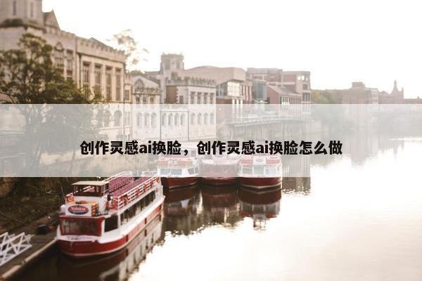 创作灵感ai换脸，创作灵感ai换脸怎么做