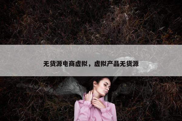 无货源电商虚拟，虚拟产品无货源