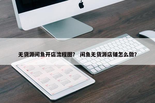 无货源闲鱼开店流程图？ 闲鱼无货源店铺怎么做？