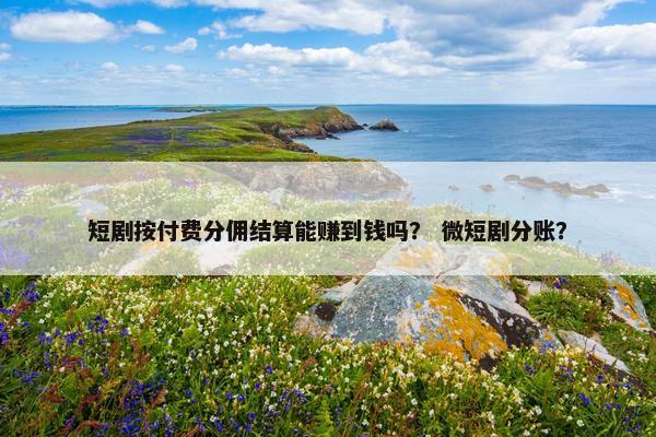 短剧按付费分佣结算能赚到钱吗？ 微短剧分账？