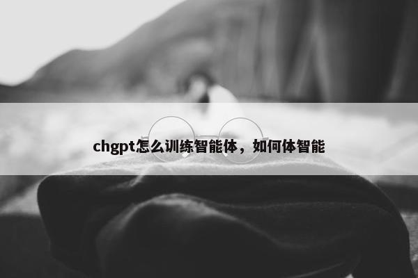 chgpt怎么训练智能体，如何体智能