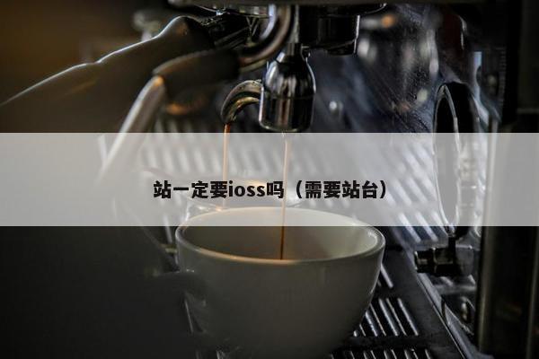 站一定要ioss吗（需要站台）