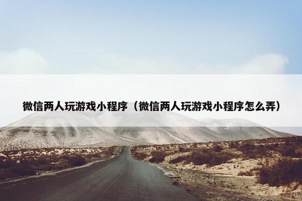 微信两人玩游戏小程序（微信两人玩游戏小程序怎么弄）