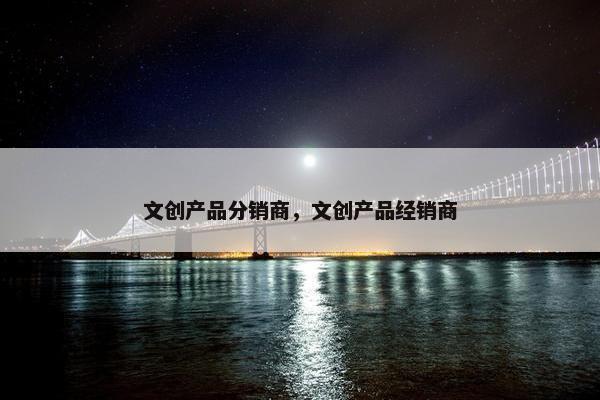 文创产品分销商，文创产品经销商