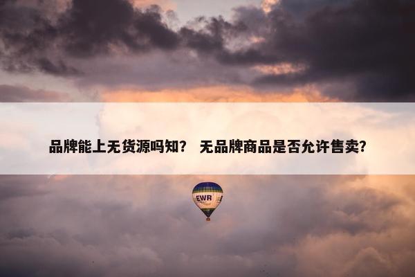 品牌能上无货源吗知？ 无品牌商品是否允许售卖？