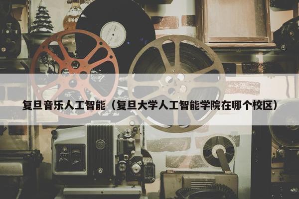 复旦音乐人工智能（复旦大学人工智能学院在哪个校区）