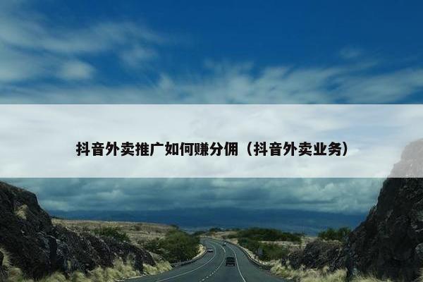 抖音外卖推广如何赚分佣（抖音外卖业务）