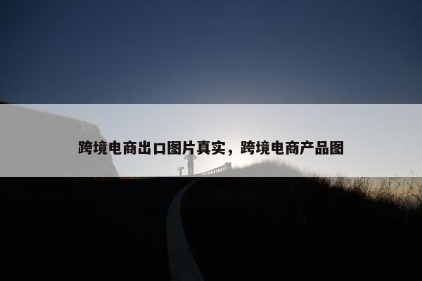 跨境电商出口图片真实，跨境电商产品图