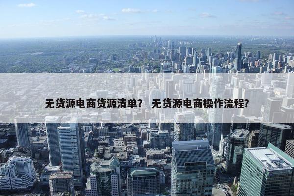 无货源电商货源清单？ 无货源电商操作流程？