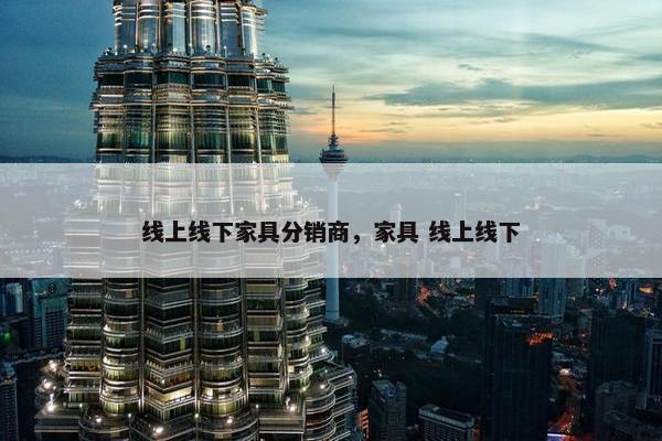 线上线下家具分销商，家具 线上线下