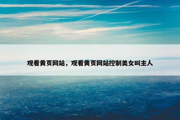 观看黄页网站，观看黄页网站控制美女叫主人