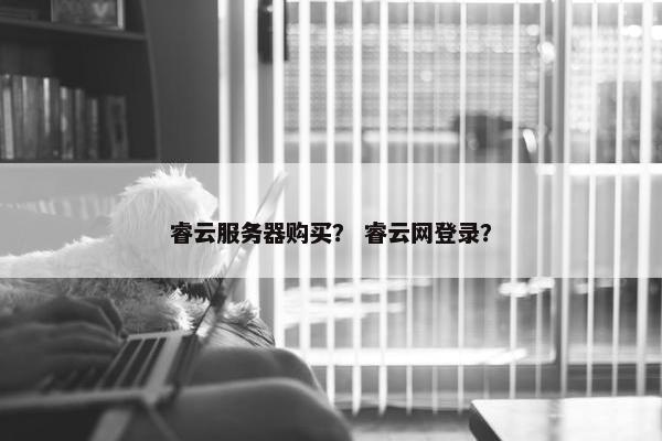 睿云服务器购买？ 睿云网登录？