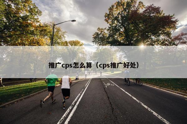 推广cps怎么算（cps推广好处）