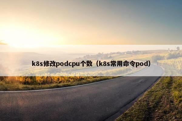 k8s修改podcpu个数（k8s常用命令pod）