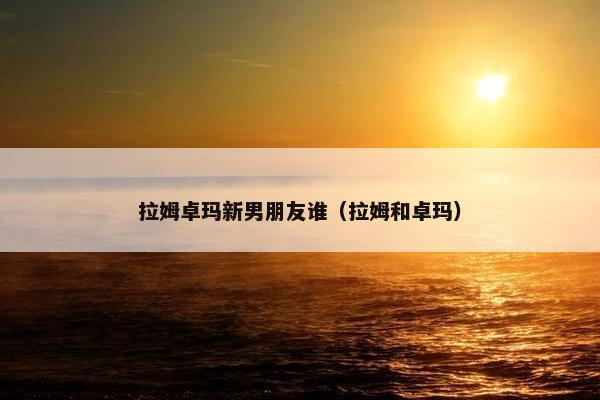 拉姆卓玛新男朋友谁（拉姆和卓玛）