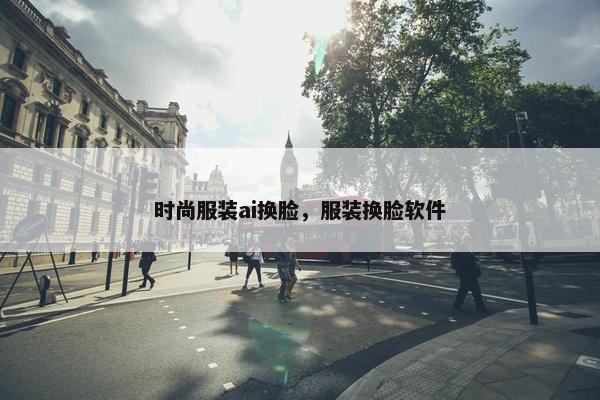时尚服装ai换脸，服装换脸软件