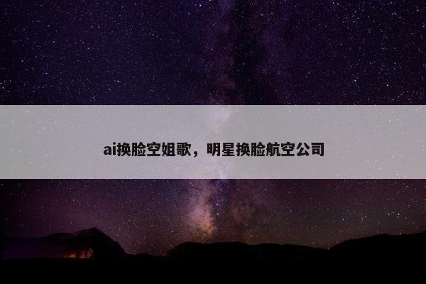 ai换脸空姐歌，明星换脸航空公司