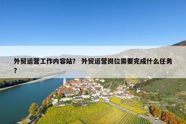 外贸运营工作内容站？ 外贸运营岗位需要完成什么任务？