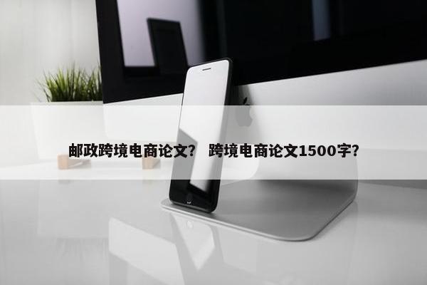 邮政跨境电商论文？ 跨境电商论文1500字？