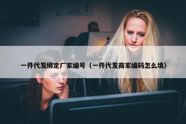 一件代发绑定厂家编号（一件代发商家编码怎么填）