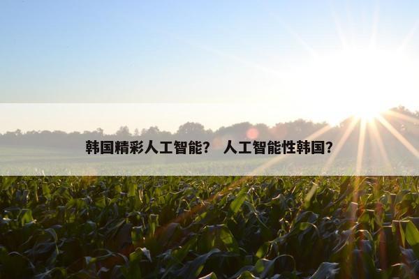 韩国精彩人工智能？ 人工智能性韩国？