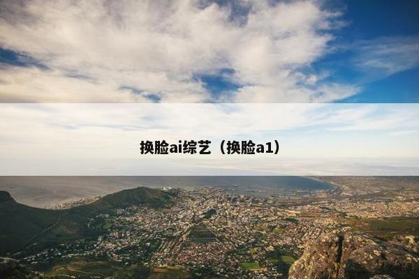 换脸ai综艺（换脸a1）
