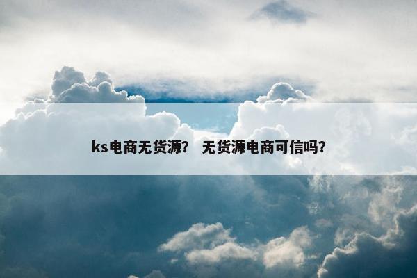 ks电商无货源？ 无货源电商可信吗？
