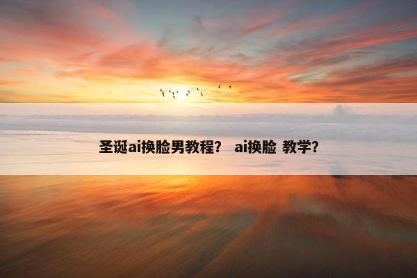 圣诞ai换脸男教程？ ai换脸 教学？