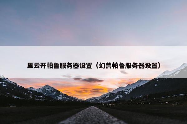 里云开帕鲁服务器设置（幻兽帕鲁服务器设置）