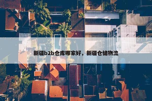 新疆b2b仓库哪家好，新疆仓储物流