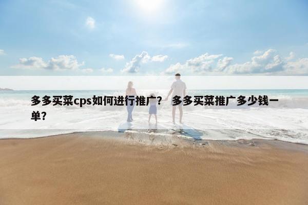 多多买菜cps如何进行推广？ 多多买菜推广多少钱一单？