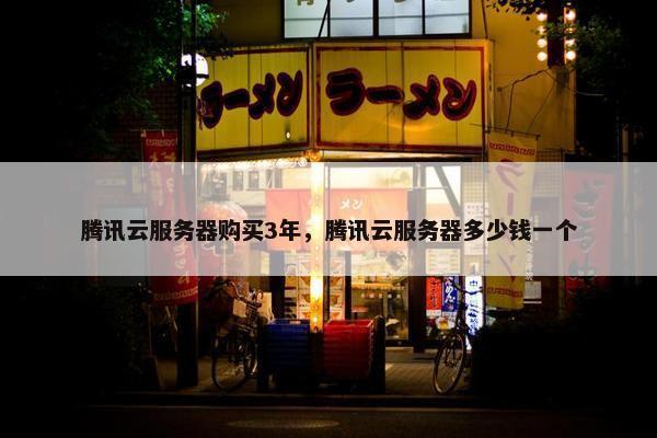腾讯云服务器购买3年，腾讯云服务器多少钱一个