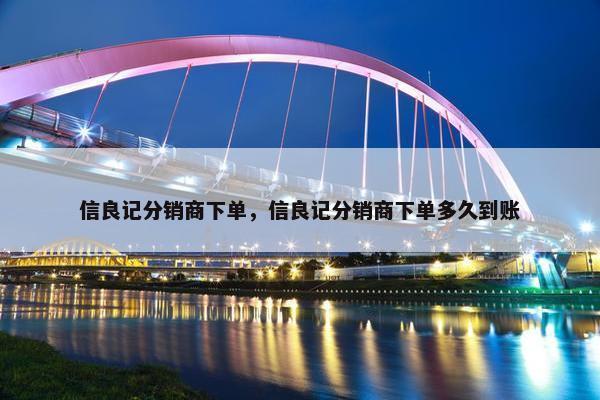 信良记分销商下单，信良记分销商下单多久到账