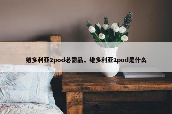 维多利亚2pod必需品，维多利亚2pod是什么