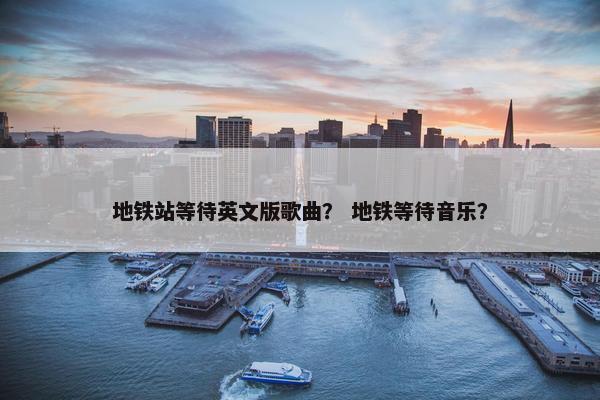地铁站等待英文版歌曲？ 地铁等待音乐？