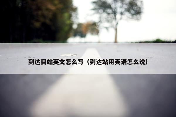 到达目站英文怎么写（到达站用英语怎么说）