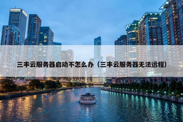 三丰云服务器启动不怎么办（三丰云服务器无法远程）