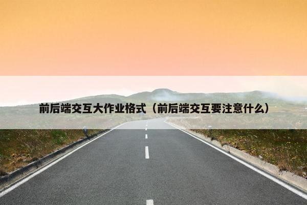 前后端交互大作业格式（前后端交互要注意什么）
