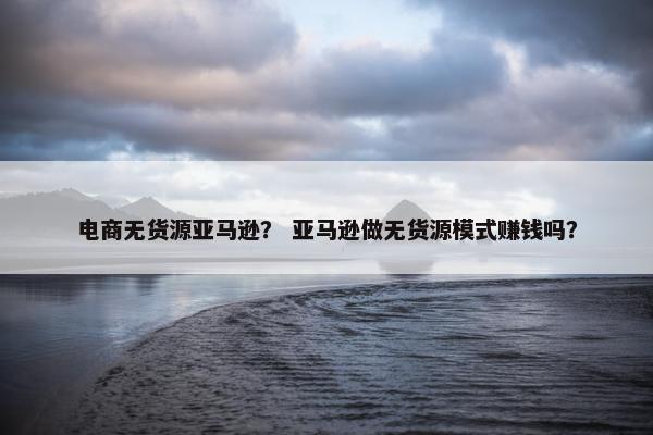 电商无货源亚马逊？ 亚马逊做无货源模式赚钱吗？
