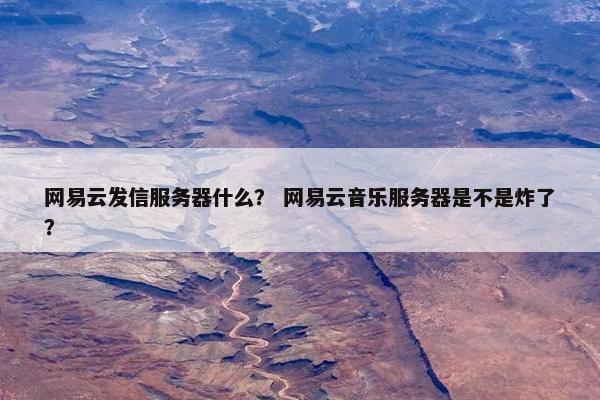 网易云发信服务器什么？ 网易云音乐服务器是不是炸了？