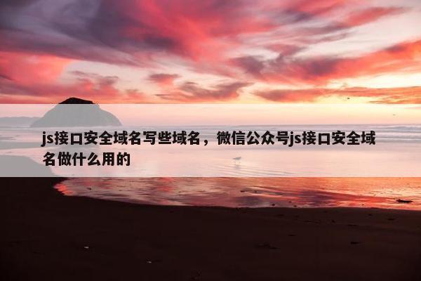 js接口安全域名写些域名，微信公众号js接口安全域名做什么用的